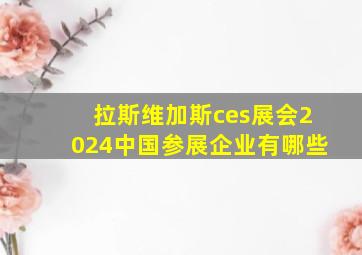 拉斯维加斯ces展会2024中国参展企业有哪些