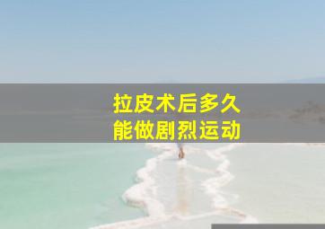 拉皮术后多久能做剧烈运动