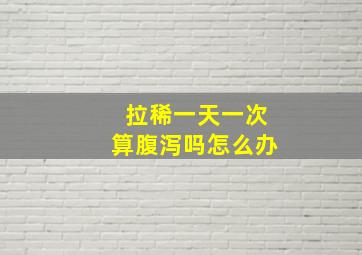 拉稀一天一次算腹泻吗怎么办