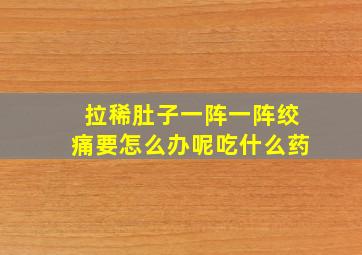 拉稀肚子一阵一阵绞痛要怎么办呢吃什么药