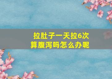 拉肚子一天拉6次算腹泻吗怎么办呢