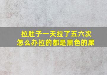 拉肚子一天拉了五六次怎么办拉的都是黑色的屎