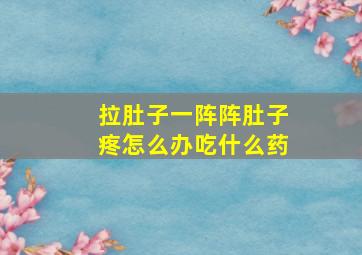 拉肚子一阵阵肚子疼怎么办吃什么药