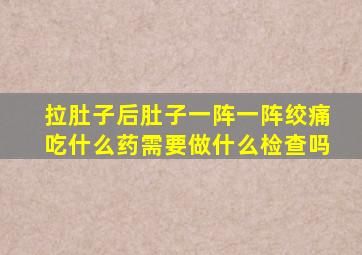 拉肚子后肚子一阵一阵绞痛吃什么药需要做什么检查吗