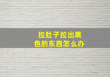 拉肚子拉出黑色的东西怎么办