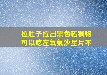 拉肚子拉出黑色粘稠物可以吃左氧氟沙星片不