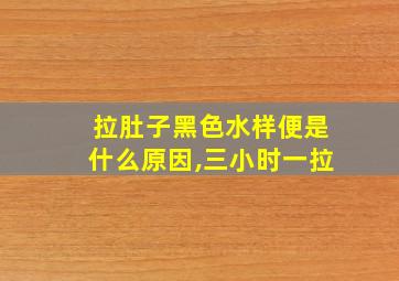 拉肚子黑色水样便是什么原因,三小时一拉