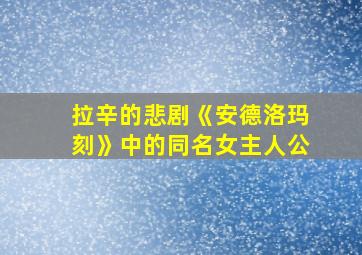 拉辛的悲剧《安德洛玛刻》中的同名女主人公