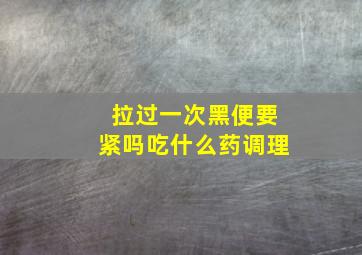 拉过一次黑便要紧吗吃什么药调理