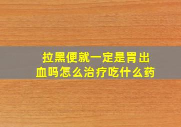 拉黑便就一定是胃出血吗怎么治疗吃什么药