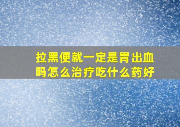 拉黑便就一定是胃出血吗怎么治疗吃什么药好