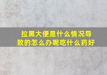 拉黑大便是什么情况导致的怎么办呢吃什么药好