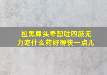 拉黑屎头晕想吐四肢无力吃什么药好得快一点儿