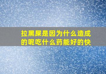 拉黑屎是因为什么造成的呢吃什么药能好的快