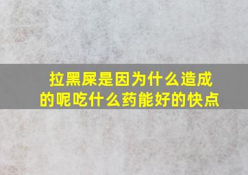 拉黑屎是因为什么造成的呢吃什么药能好的快点