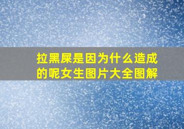 拉黑屎是因为什么造成的呢女生图片大全图解