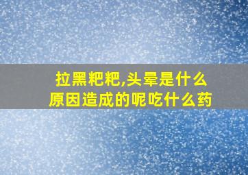 拉黑粑粑,头晕是什么原因造成的呢吃什么药