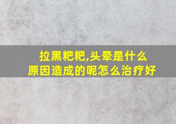 拉黑粑粑,头晕是什么原因造成的呢怎么治疗好