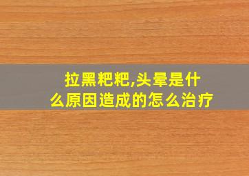 拉黑粑粑,头晕是什么原因造成的怎么治疗