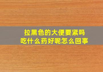 拉黑色的大便要紧吗吃什么药好呢怎么回事