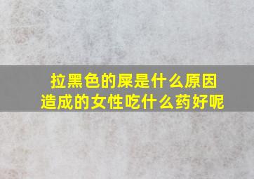 拉黑色的屎是什么原因造成的女性吃什么药好呢