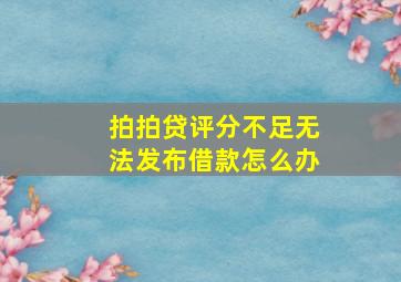 拍拍贷评分不足无法发布借款怎么办