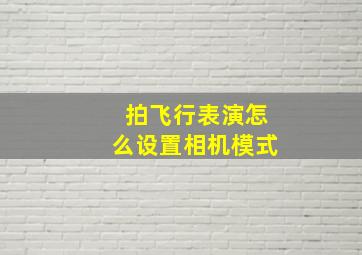 拍飞行表演怎么设置相机模式