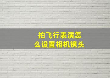 拍飞行表演怎么设置相机镜头