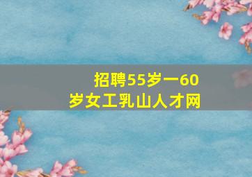 招聘55岁一60岁女工乳山人才网