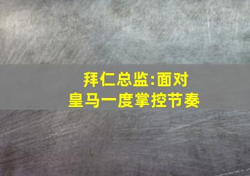 拜仁总监:面对皇马一度掌控节奏