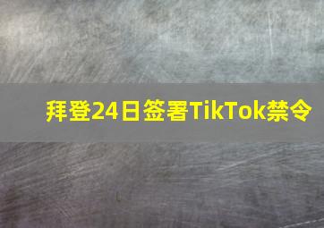 拜登24日签署TikTok禁令