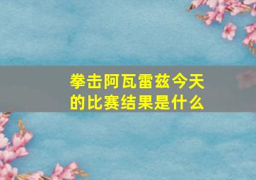 拳击阿瓦雷兹今天的比赛结果是什么