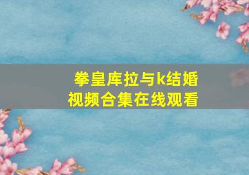 拳皇库拉与k结婚视频合集在线观看