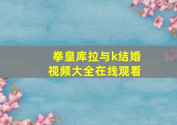 拳皇库拉与k结婚视频大全在线观看