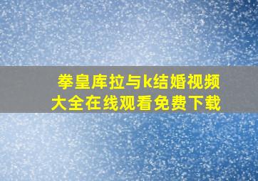 拳皇库拉与k结婚视频大全在线观看免费下载