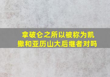 拿破仑之所以被称为凯撒和亚历山大后继者对吗