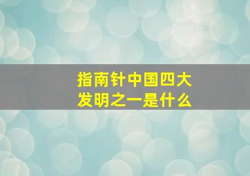 指南针中国四大发明之一是什么