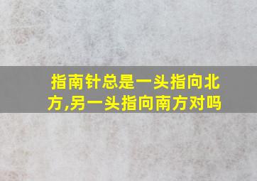 指南针总是一头指向北方,另一头指向南方对吗