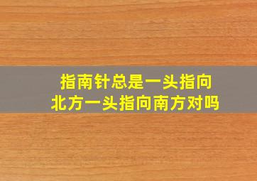 指南针总是一头指向北方一头指向南方对吗