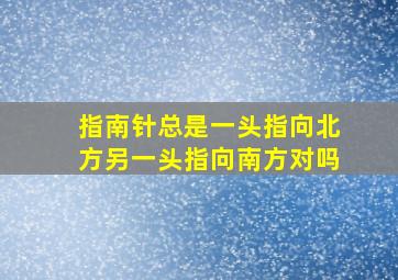 指南针总是一头指向北方另一头指向南方对吗