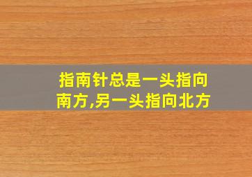 指南针总是一头指向南方,另一头指向北方