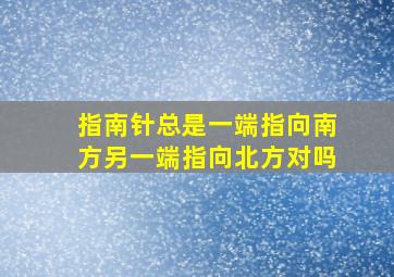 指南针总是一端指向南方另一端指向北方对吗