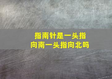 指南针是一头指向南一头指向北吗