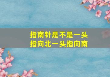 指南针是不是一头指向北一头指向南