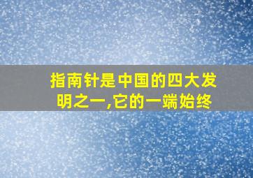 指南针是中国的四大发明之一,它的一端始终