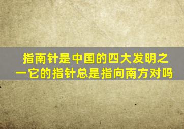 指南针是中国的四大发明之一它的指针总是指向南方对吗