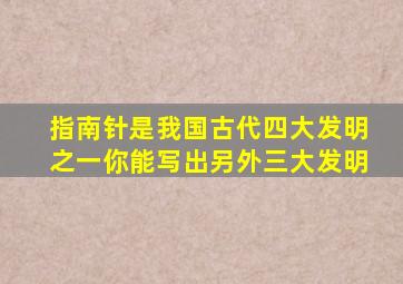 指南针是我国古代四大发明之一你能写出另外三大发明