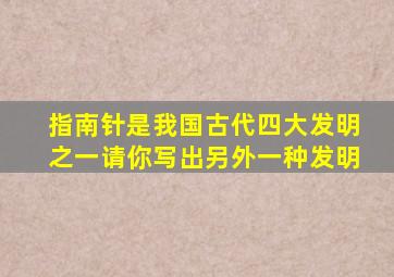 指南针是我国古代四大发明之一请你写出另外一种发明