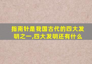 指南针是我国古代的四大发明之一,四大发明还有什么