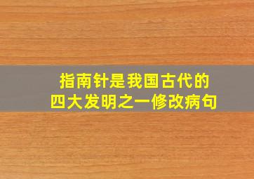 指南针是我国古代的四大发明之一修改病句